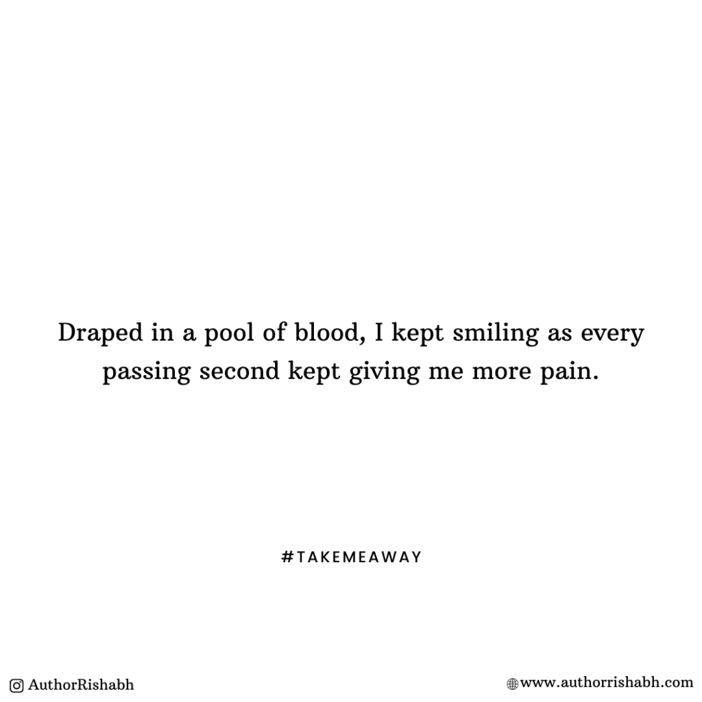 Draped in a pool of blood, I kept smiling as every passing second kept giving me more pain